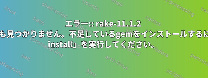 エラー:: rake-11.1.2 はどのソースでも見つかりません。不足しているgemをインストールするには、「bundle install」を実行してください。