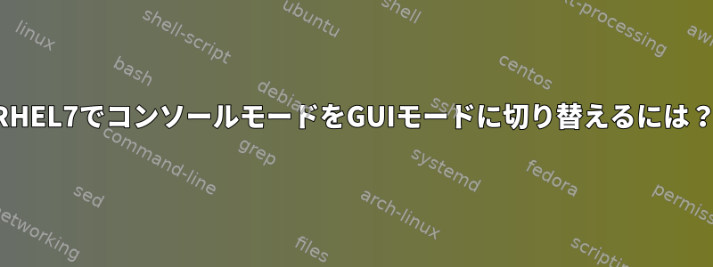 RHEL7でコンソールモードをGUIモードに切り替えるには？