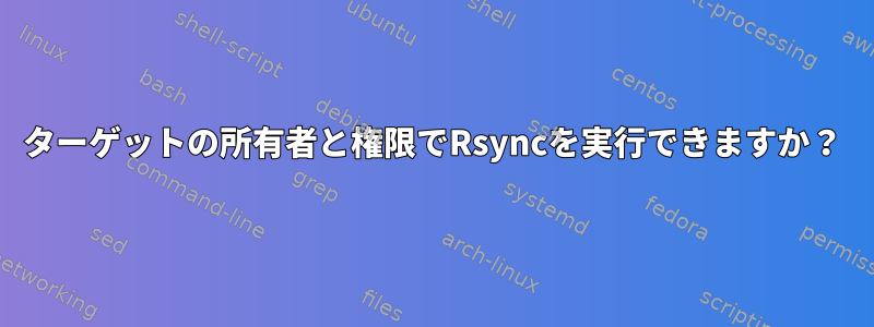 ターゲットの所有者と権限でRsyncを実行できますか？