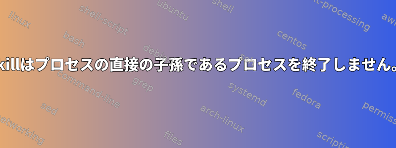 pkillはプロセスの直接の子孫であるプロセスを終了しません。