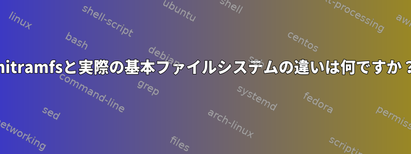 initramfsと実際の基本ファイルシステムの違いは何ですか？