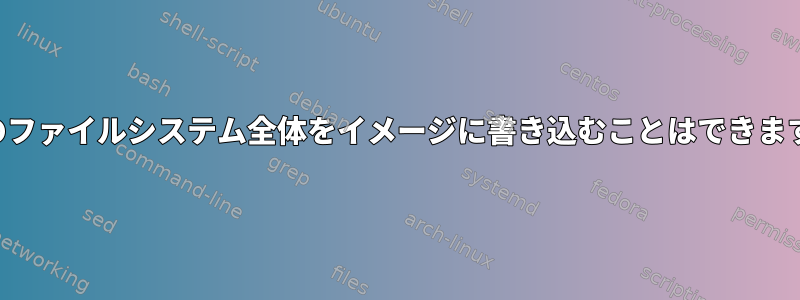 既存のファイルシステム全体をイメージに書き込むことはできますか？