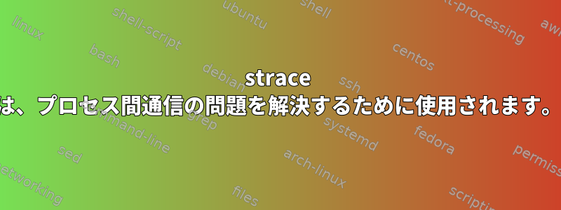 strace は、プロセス間通信の問題を解決するために使用されます。