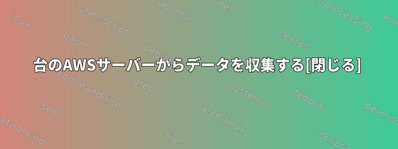 100台のAWSサーバーからデータを収集する[閉じる]