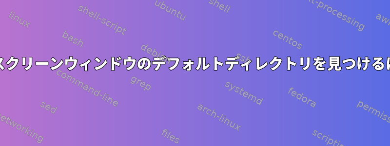 GNUスクリーンウィンドウのデフォルトディレクトリを見つけるには？