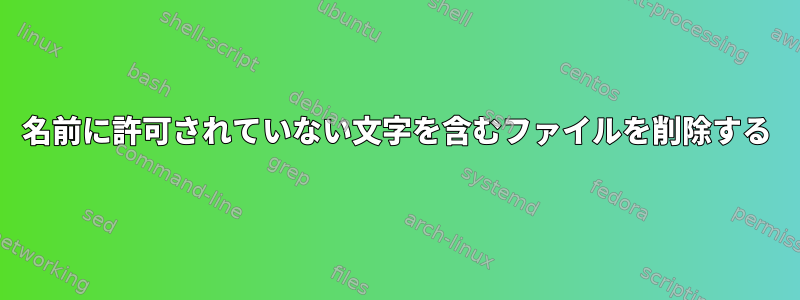 名前に許可されていない文字を含むファイルを削除する