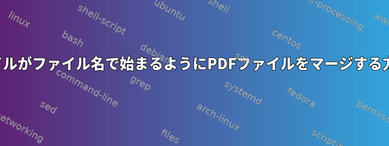 各ファイルがファイル名で始まるようにPDFファイルをマージする方法は？