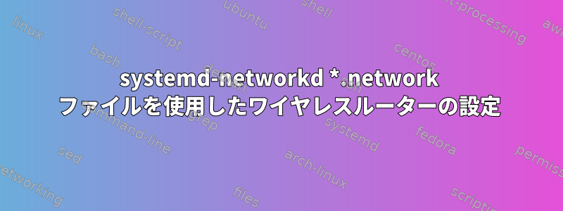 systemd-networkd *.network ファイルを使用したワイヤレスルーターの設定