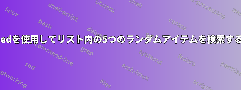 sedを使用してリスト内の5つのランダムアイテムを検索する