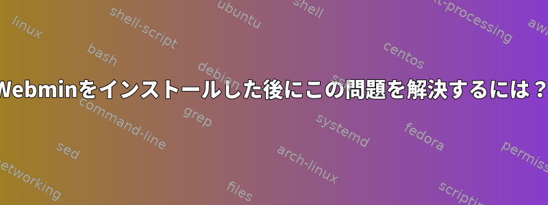 Webminをインストールした後にこの問題を解決するには？