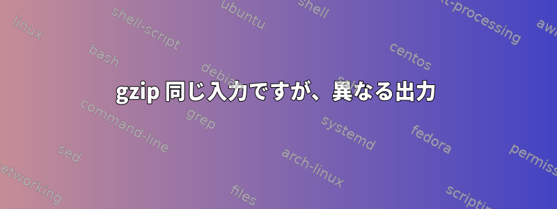 gzip 同じ入力ですが、異なる出力