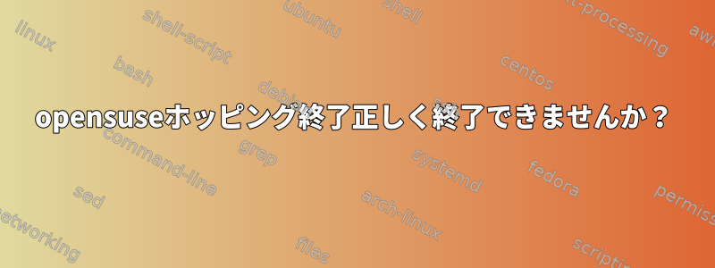 opensuseホッピング終了正しく終了できませんか？