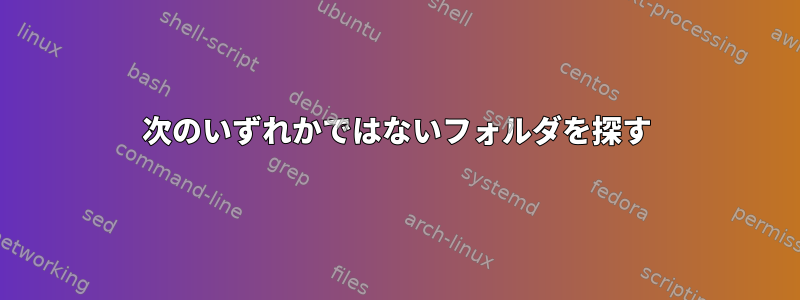 次のいずれかではないフォルダを探す