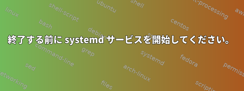 終了する前に systemd サービスを開始してください。