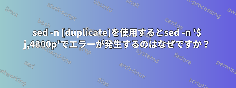 sed -n [duplicate]を使用するとsed -n '$ j,4800p'でエラーが発生するのはなぜですか？