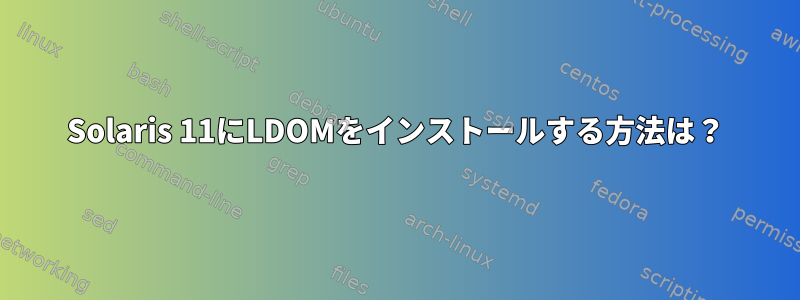 Solaris 11にLDOMをインストールする方法は？