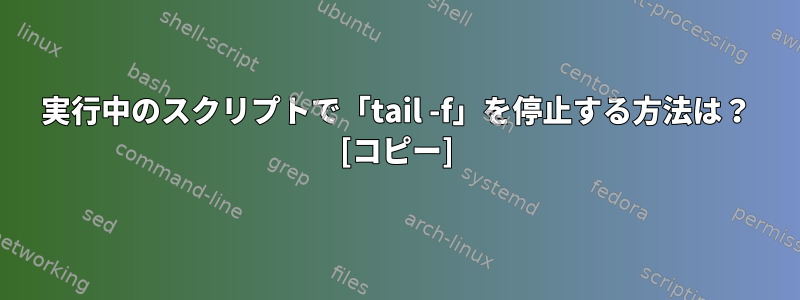 実行中のスクリプトで「tail -f」を停止する方法は？ [コピー]