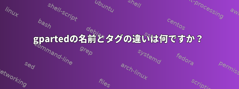 gpartedの名前とタグの違いは何ですか？