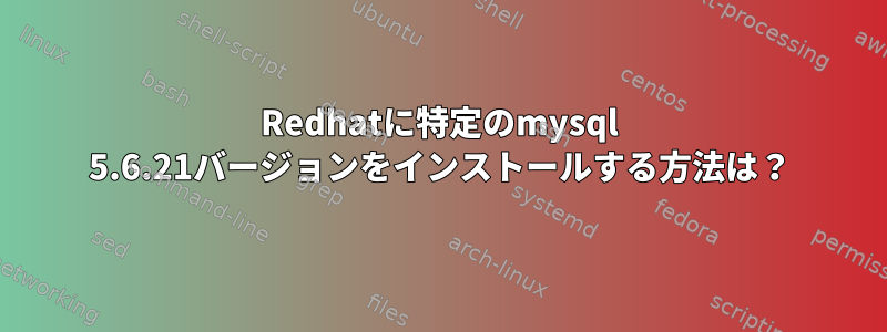 Redhatに特定のmysql 5.6.21バージョンをインストールする方法は？