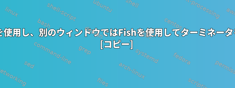 あるウィンドウではbashを使用し、別のウィンドウではFishを使用してターミネータを開くことができますか？ [コピー]