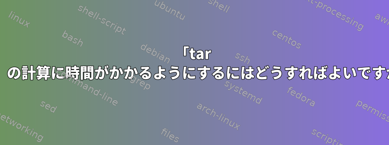 「tar czf」の計算に時間がかかるようにするにはどうすればよいですか？