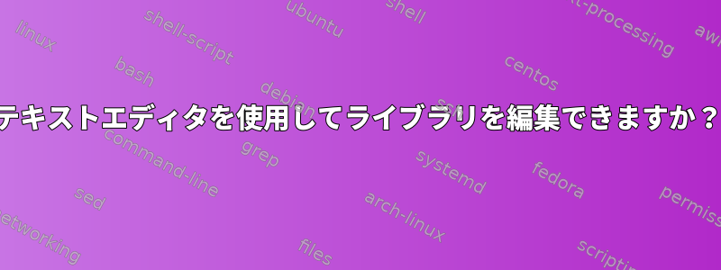 テキストエディタを使用してライブラリを編集できますか？