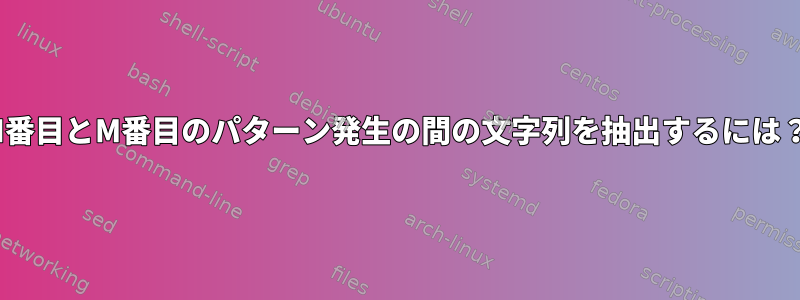 N番目とM番目のパターン発生の間の文字列を抽出するには？