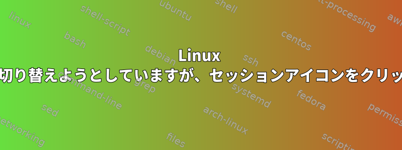 Linux MintでCinnamonをMATEに切り替えようとしていますが、セッションアイコンをクリックしても何も起こりません。