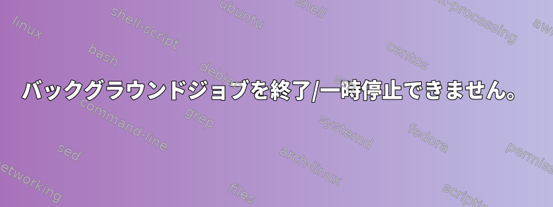 バックグラウンドジョブを終了/一時停止できません。