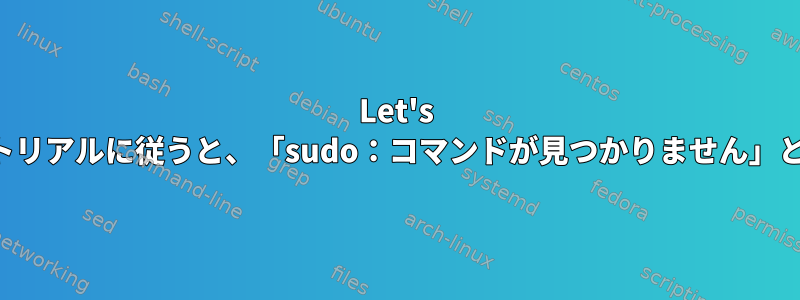 Let's Encryptチュートリアルに従うと、「sudo：コマンドが見つかりません」と表示されます。