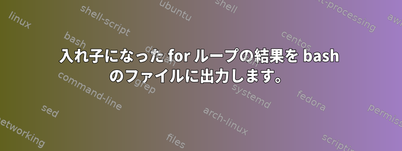 入れ子になった for ループの結果を bash のファイルに出力します。