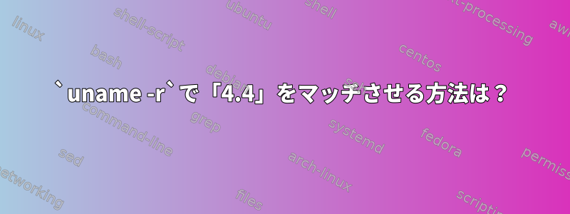 `uname -r`で「4.4」をマッチさせる方法は？