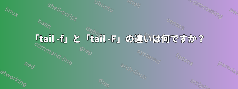 「tail -f」と「tail -F」の違いは何ですか？