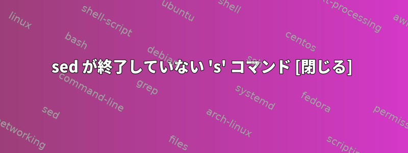 sed が終了していない 's' コマンド [閉じる]