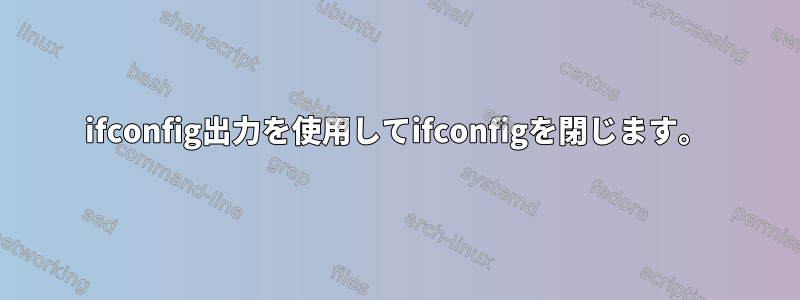 ifconfig出力を使用してifconfigを閉じます。