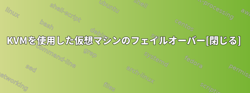 KVMを使用した仮想マシンのフェイルオーバー[閉じる]