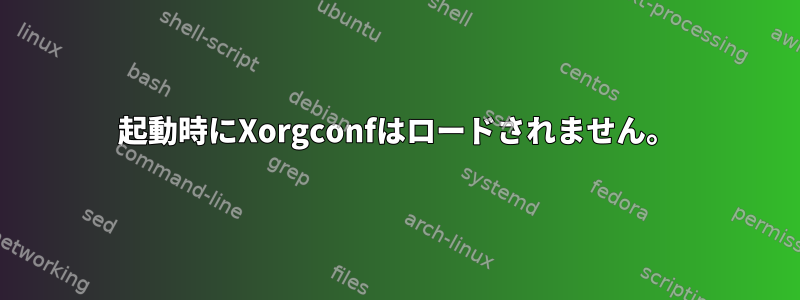 起動時にXorgconfはロードされません。