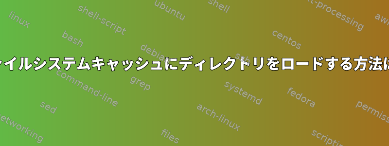 ファイルシステムキャッシュにディレクトリをロードする方法は？