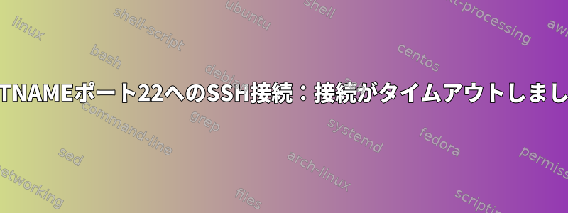 HOSTNAMEポート22へのSSH接続：接続がタイムアウトしました。