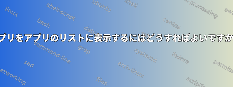 アプリをアプリのリストに表示するにはどうすればよいですか？