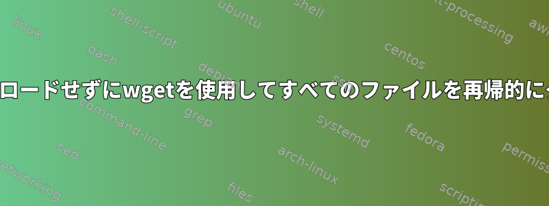 実際のコンテンツをダウンロードせずにwgetを使用してすべてのファイルを再帰的にダウンロードできますか？