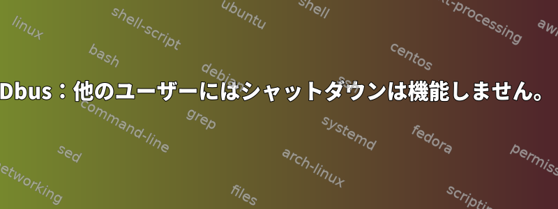 Dbus：他のユーザーにはシャットダウンは機能しません。