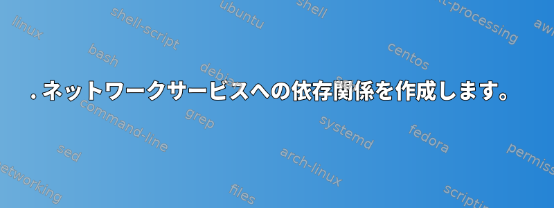 1. ネットワークサービスへの依存関係を作成します。