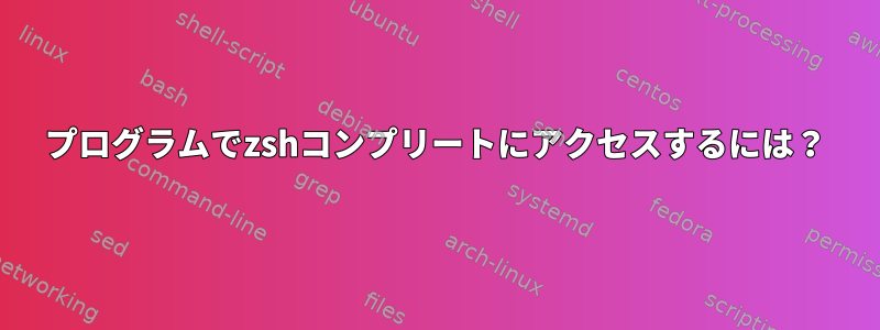 プログラムでzshコンプリートにアクセスするには？