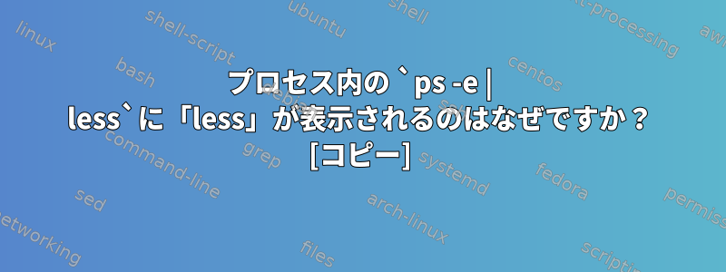 プロセス内の `ps -e | less`に「less」が表示されるのはなぜですか？ [コピー]