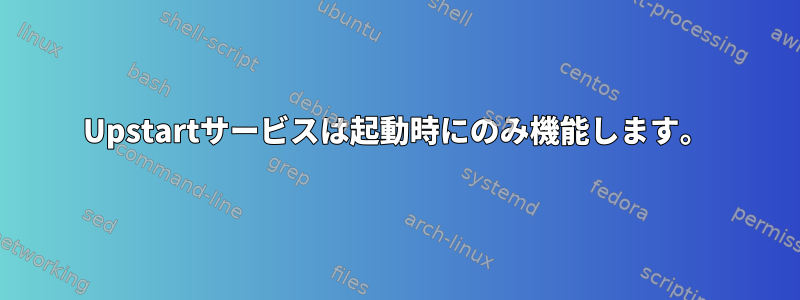 Upstartサービスは起動時にのみ機能します。