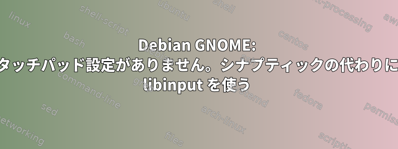 Debian GNOME: タッチパッド設定がありません。シナプティックの代わりに libinput を使う