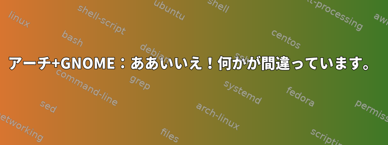 アーチ+GNOME：ああいいえ！何かが間違っています。