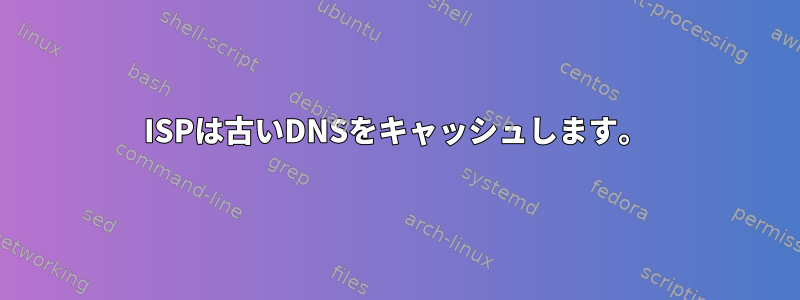 ISPは古いDNSをキャッシュします。