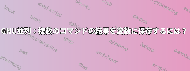 GNU並列：複数のコマンドの結果を変数に保存するには？